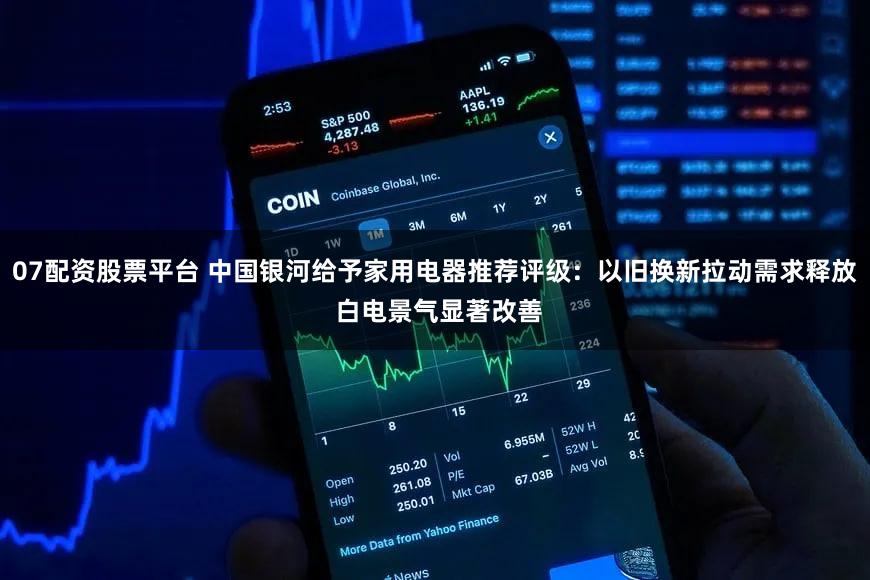 07配资股票平台 中国银河给予家用电器推荐评级：以旧换新拉动需求释放 白电景气显著改善