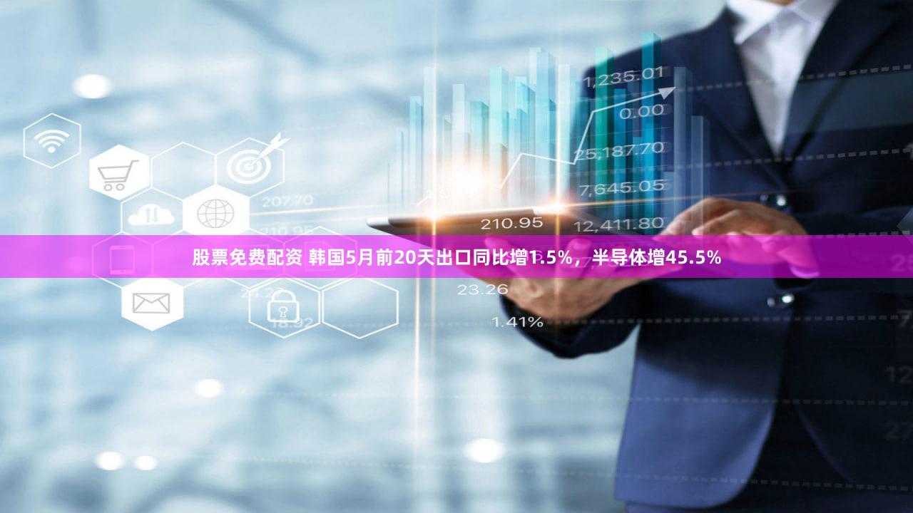 股票免费配资 韩国5月前20天出口同比增1.5%，半导体增45.5%