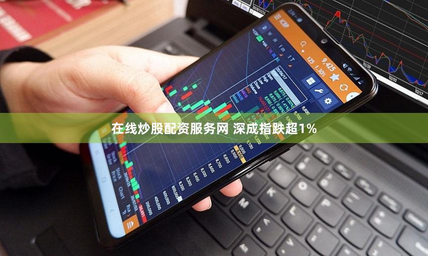 在线炒股配资服务网 深成指跌超1%