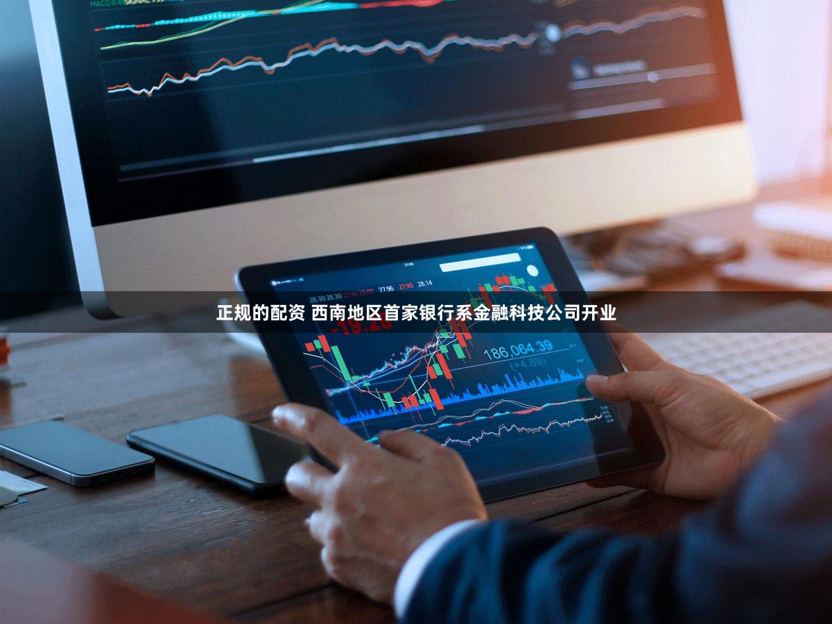 正规的配资 西南地区首家银行系金融科技公司开业