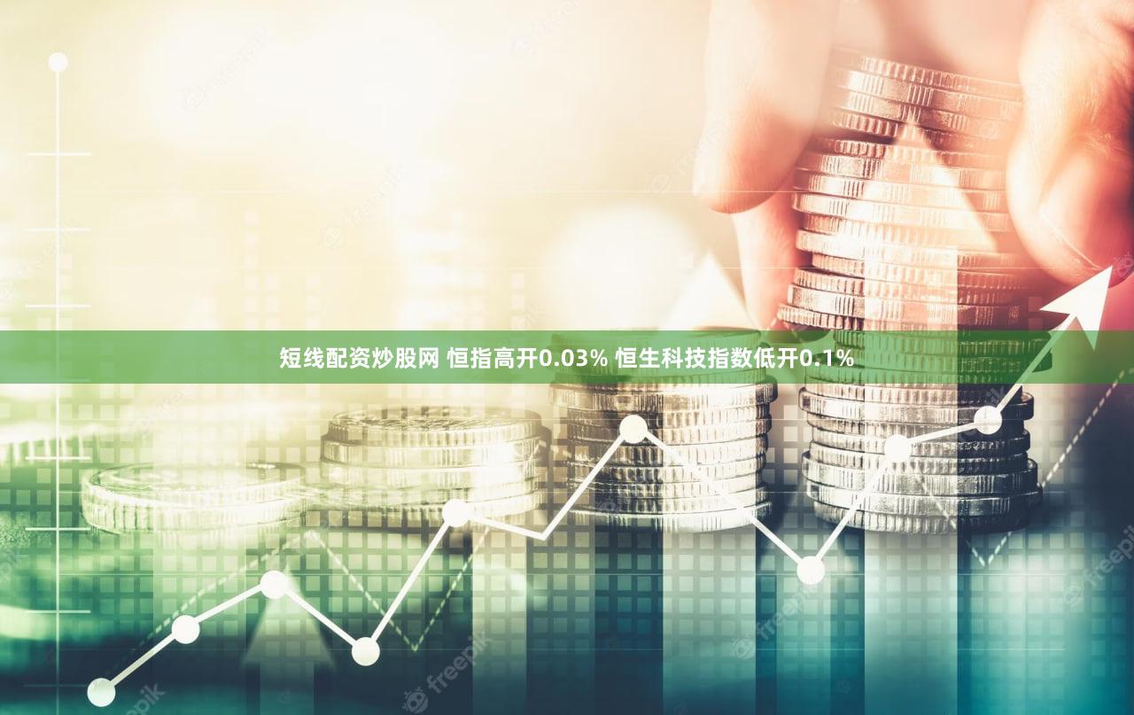 短线配资炒股网 恒指高开0.03% 恒生科技指数低开0.1%