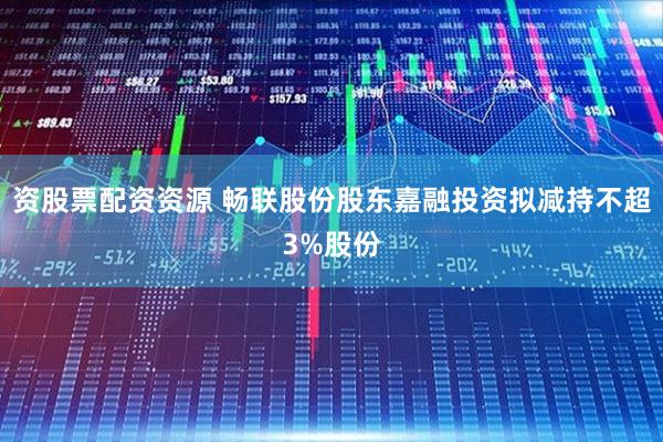 资股票配资资源 畅联股份股东嘉融投资拟减持不超3%股份