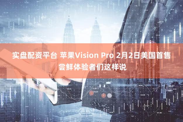 实盘配资平台 苹果Vision Pro 2月2日美国首售 尝鲜体验者们这样说