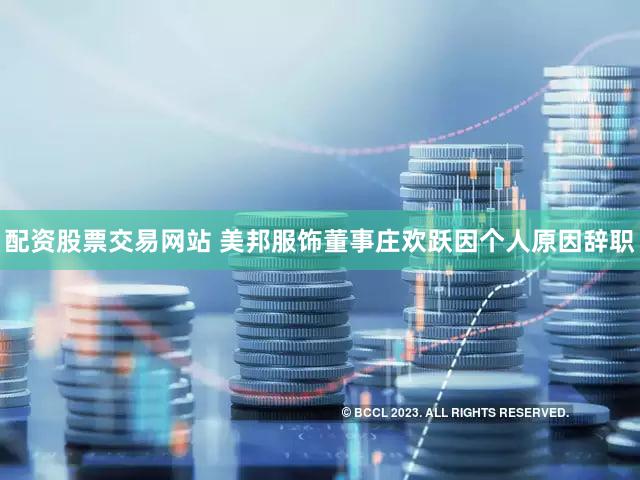 配资股票交易网站 美邦服饰董事庄欢跃因个人原因辞职