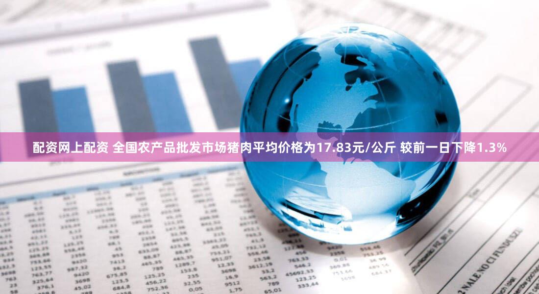 配资网上配资 全国农产品批发市场猪肉平均价格为17.83元/公斤 较前一日下降1.3%