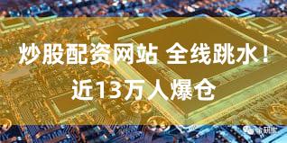 炒股配资网站 全线跳水！近13万人爆仓