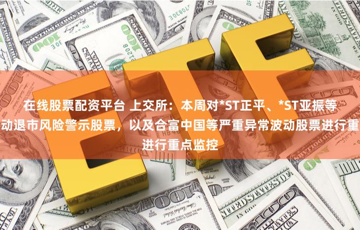 在线股票配资平台 上交所：本周对*ST正平、*ST亚振等异常波动退市风险警示股票，以及合富中国等严重异常波动股票进行重点监控