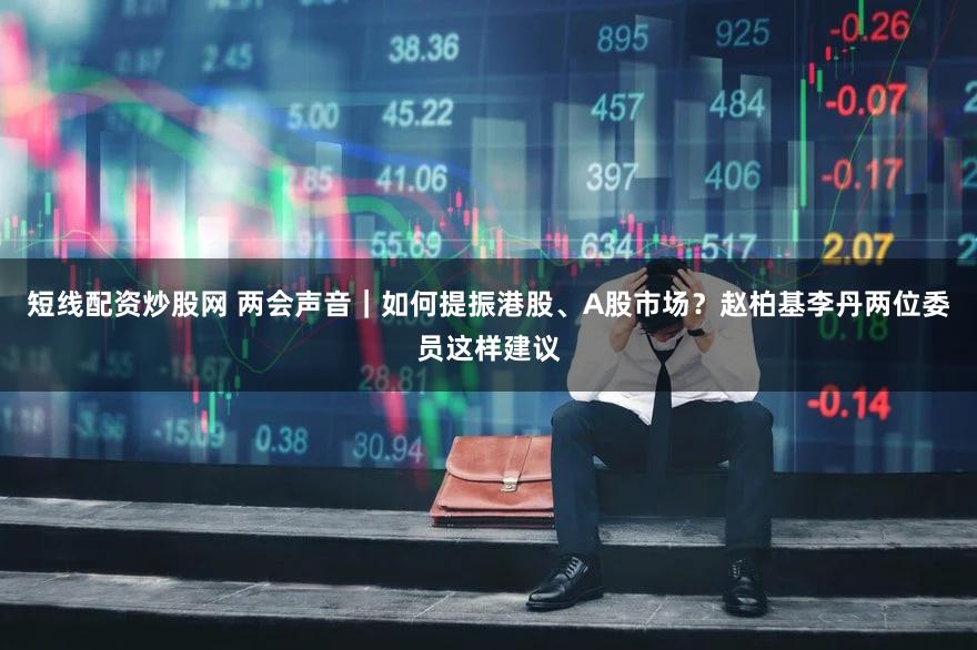 短线配资炒股网 两会声音｜如何提振港股、A股市场？赵柏基李丹两位委员这样建议