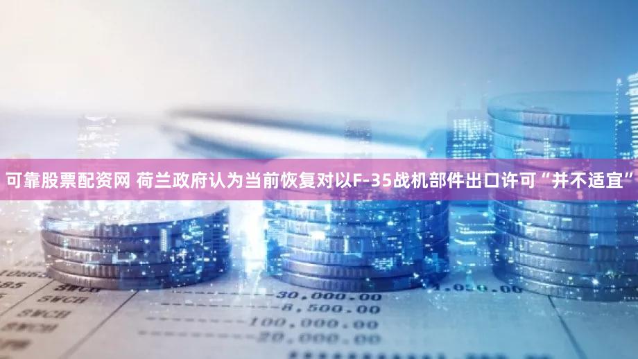 可靠股票配资网 荷兰政府认为当前恢复对以F-35战机部件出口许可“并不适宜”