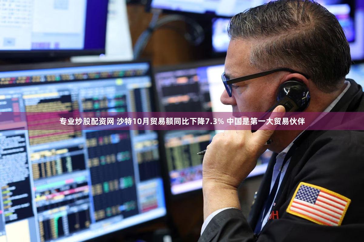 专业炒股配资网 沙特10月贸易额同比下降7.3% 中国是第一大贸易伙伴