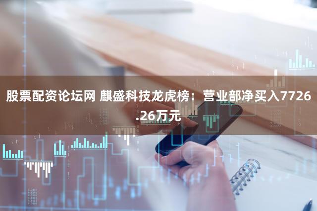股票配资论坛网 麒盛科技龙虎榜：营业部净买入7726.26万元