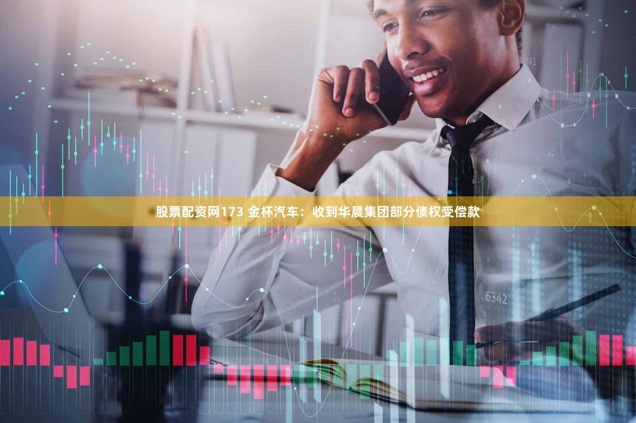 股票配资网173 金杯汽车：收到华晨集团部分债权受偿款