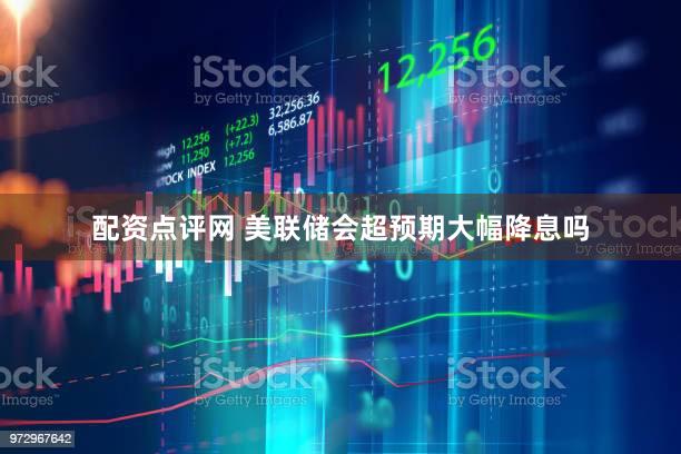 配资点评网 美联储会超预期大幅降息吗