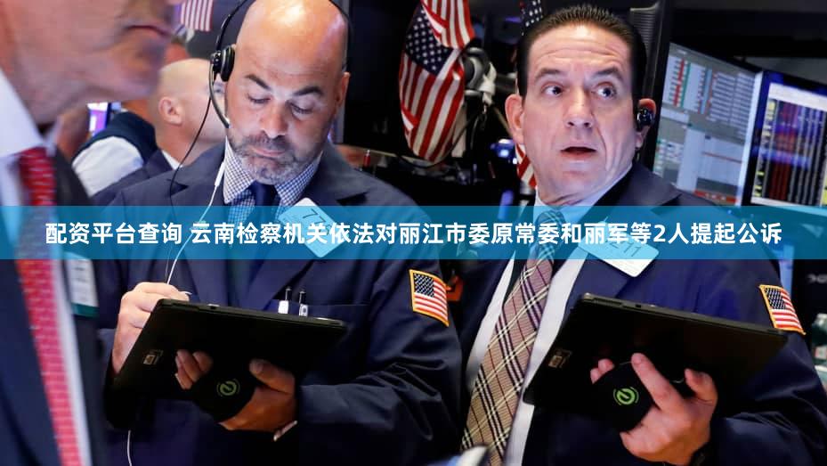 配资平台查询 云南检察机关依法对丽江市委原常委和丽军等2人提起公诉