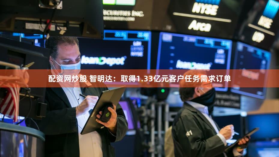 配资网炒股 智明达：取得1.33亿元客户任务需求订单