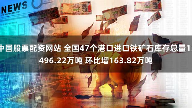 中国股票配资网站 全国47个港口进口铁矿石库存总量13496.22万吨 环比增163.82万吨