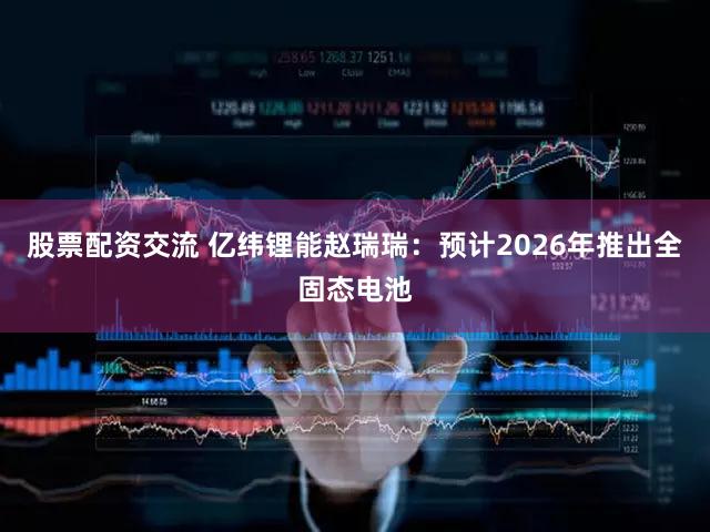 股票配资交流 亿纬锂能赵瑞瑞：预计2026年推出全固态电池