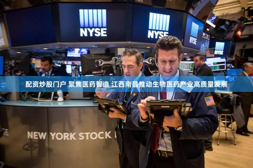 配资炒股门户 聚焦医药智造 江西南昌推动生物医药产业高质量发展
