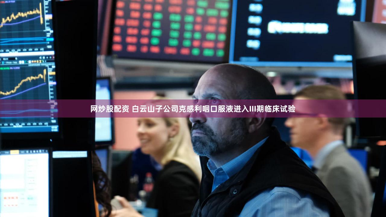 网炒股配资 白云山子公司克感利咽口服液进入III期临床试验