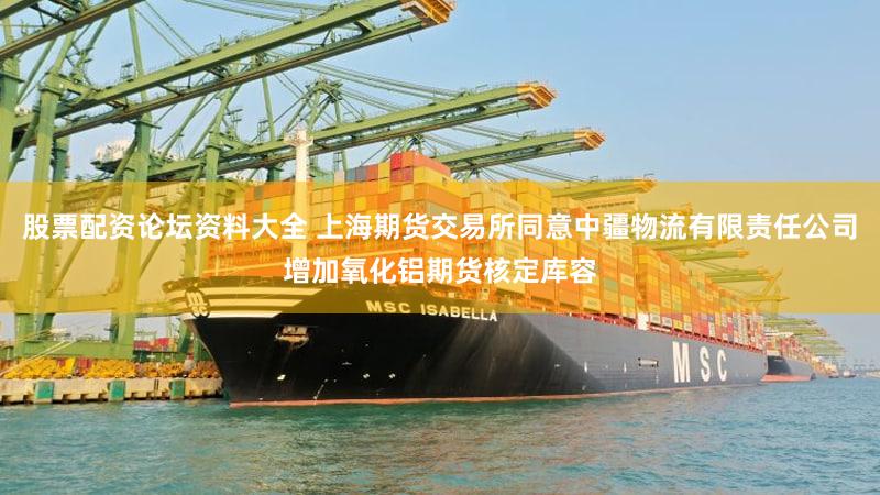 股票配资论坛资料大全 上海期货交易所同意中疆物流有限责任公司增加氧化铝期货核定库容