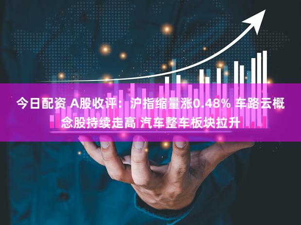 今日配资 A股收评：沪指缩量涨0.48% 车路云概念股持续走高 汽车整车板块拉升