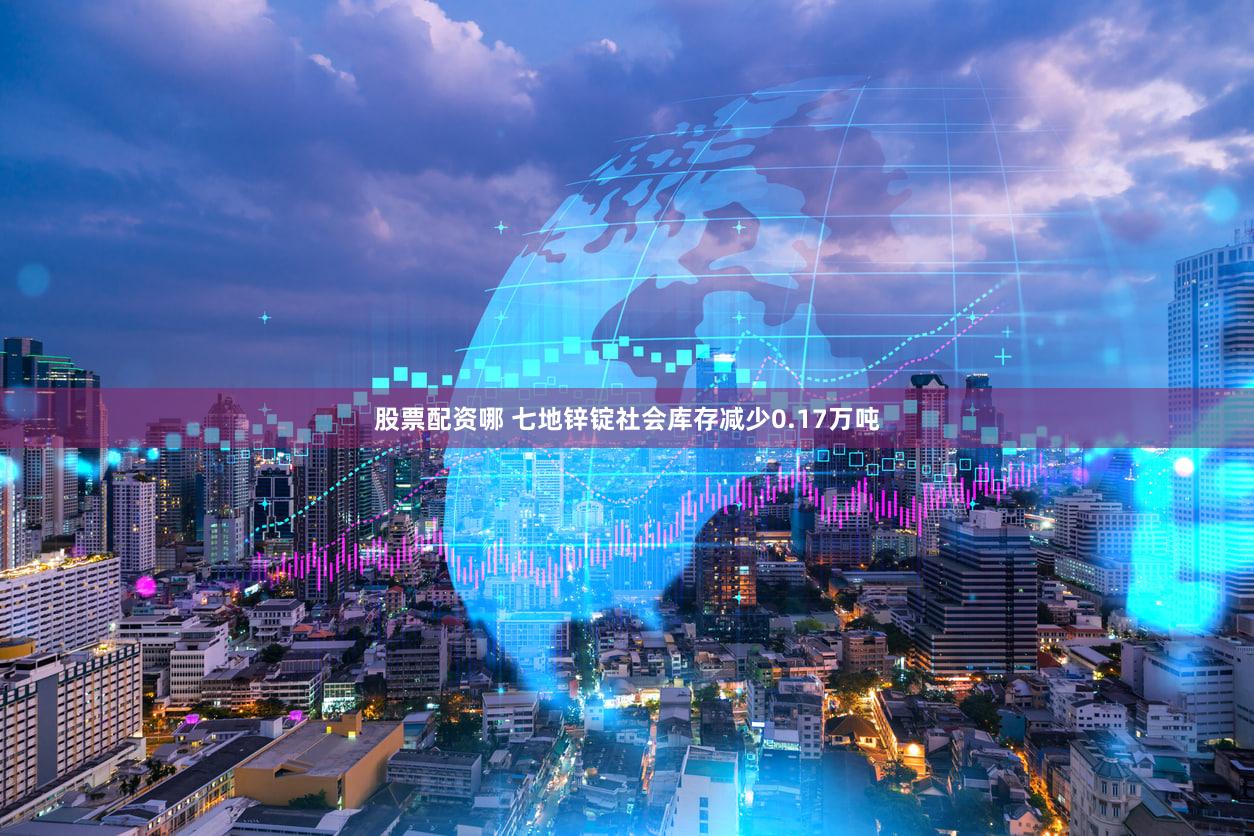 股票配资哪 七地锌锭社会库存减少0.17万吨
