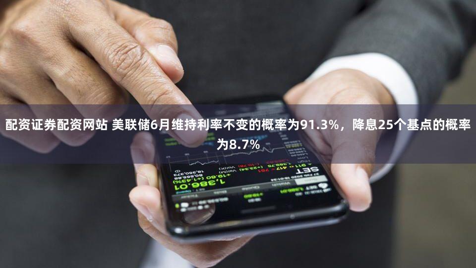 配资证券配资网站 美联储6月维持利率不变的概率为91.3%，降息25个基点的概率为8.7%