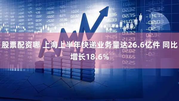 股票配资哪 上海上半年快递业务量达26.6亿件 同比增长18.6%
