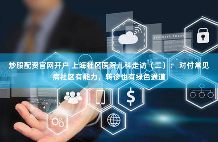 炒股配资官网开户 上海社区医院儿科走访（二）： 对付常见病社区有能力，转诊也有绿色通道