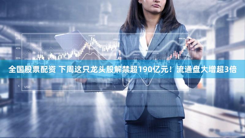 全国股票配资 下周这只龙头股解禁超190亿元！流通盘大增超3倍