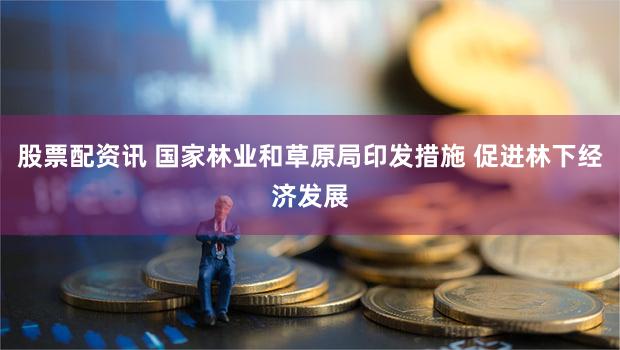 股票配资讯 国家林业和草原局印发措施 促进林下经济发展
