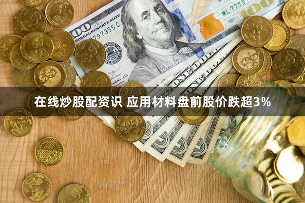 在线炒股配资识 应用材料盘前股价跌超3%