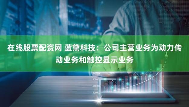 在线股票配资网 蓝黛科技：公司主营业务为动力传动业务和触控显示业务