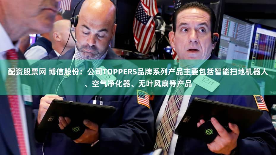 配资股票网 博信股份：公司TOPPERS品牌系列产品主要包括智能扫地机器人、空气净化器、无叶风扇等产品