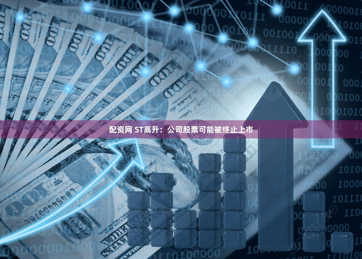 配资网 ST高升：公司股票可能被终止上市