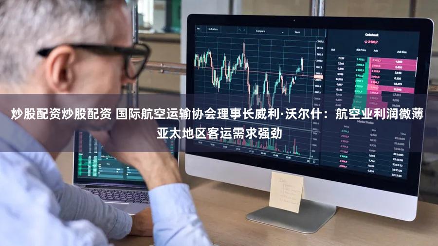 炒股配资炒股配资 国际航空运输协会理事长威利·沃尔什：航空业利润微薄 亚太地区客运需求强劲