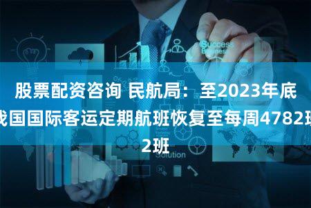 股票配资咨询 民航局：至2023年底我国国际客运定期航班恢复至每周4782班