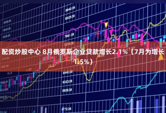 配资炒股中心 8月俄罗斯企业贷款增长2.1%（7月为增长1.5%）