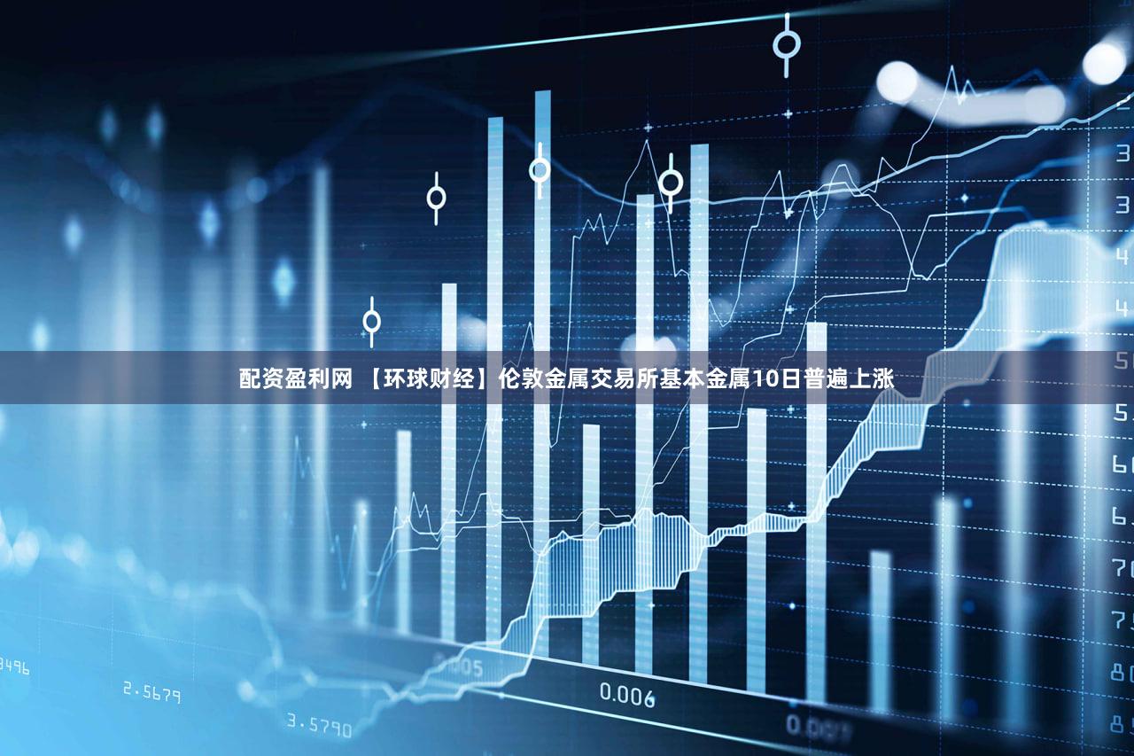 配资盈利网 【环球财经】伦敦金属交易所基本金属10日普遍上涨