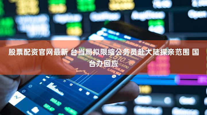 股票配资官网最新 台当局拟限缩公务员赴大陆探亲范围 国台办回应
