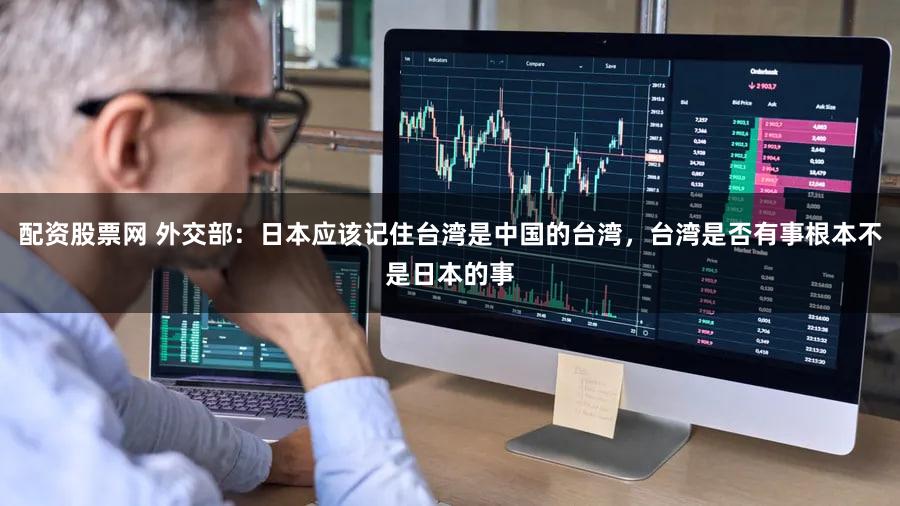 配资股票网 外交部：日本应该记住台湾是中国的台湾，台湾是否有事根本不是日本的事
