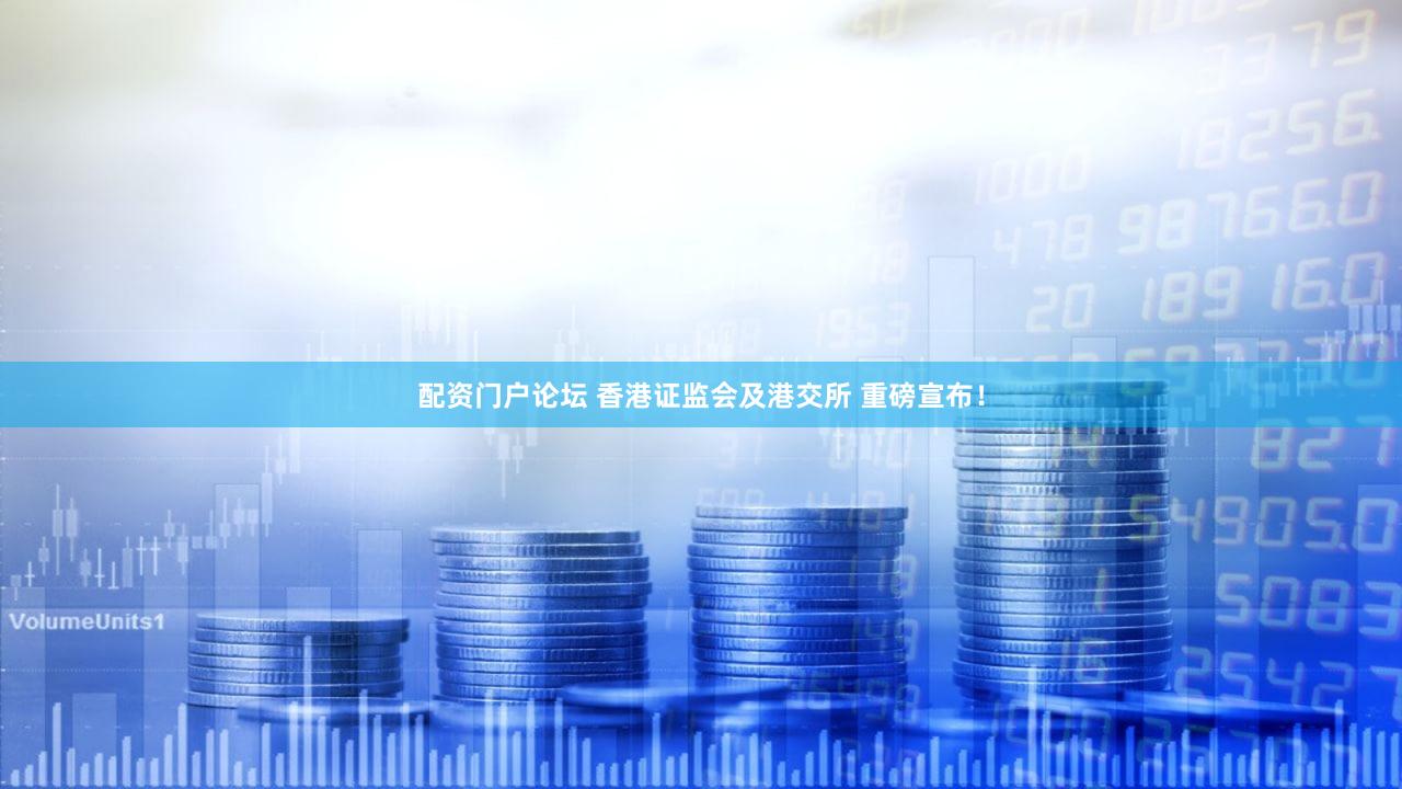 配资门户论坛 香港证监会及港交所 重磅宣布！