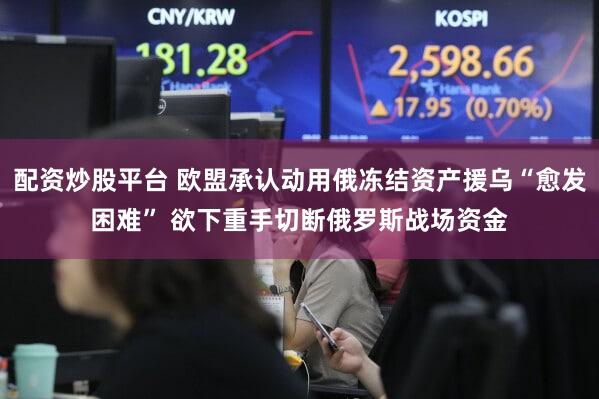 配资炒股平台 欧盟承认动用俄冻结资产援乌“愈发困难” 欲下重手切断俄罗斯战场资金