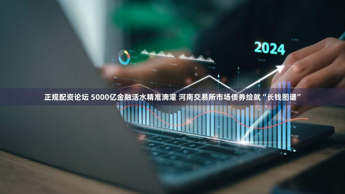 正规配资论坛 5000亿金融活水精准滴灌 河南交易所市场债券绘就“长钱图谱”