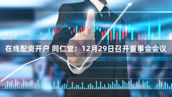 在线配资开户 同仁堂：12月29日召开董事会会议