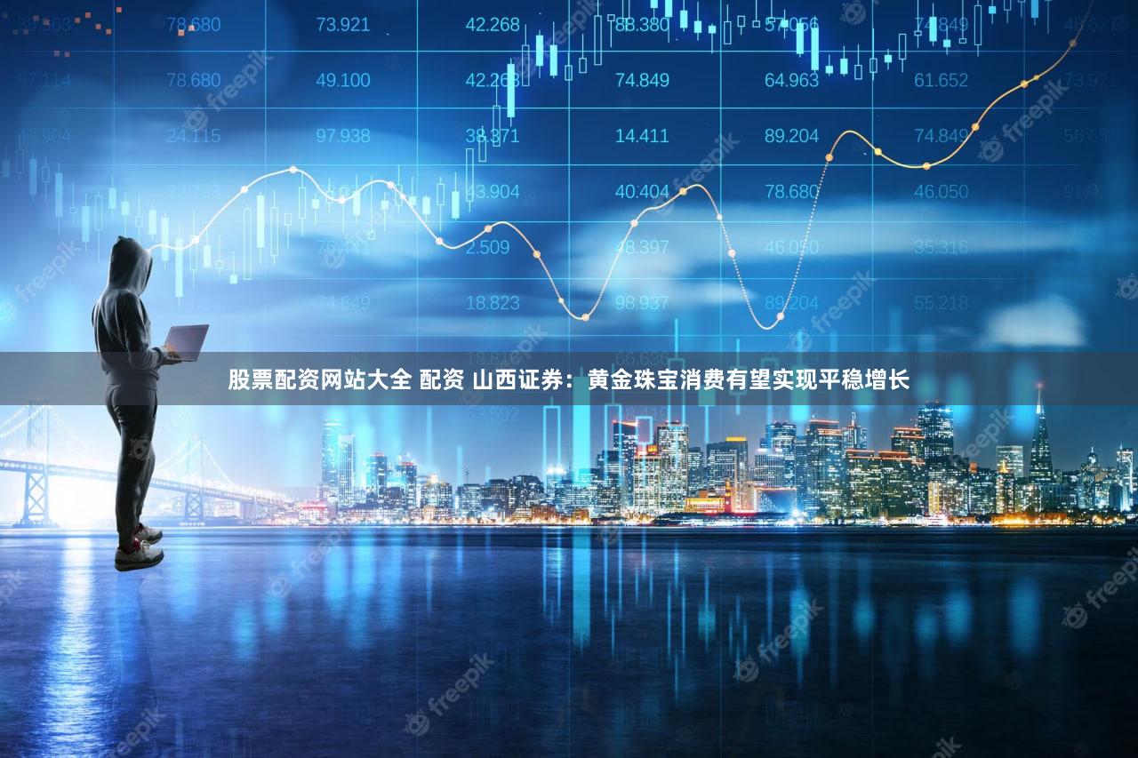 股票配资网站大全 配资 山西证券：黄金珠宝消费有望实现平稳增长