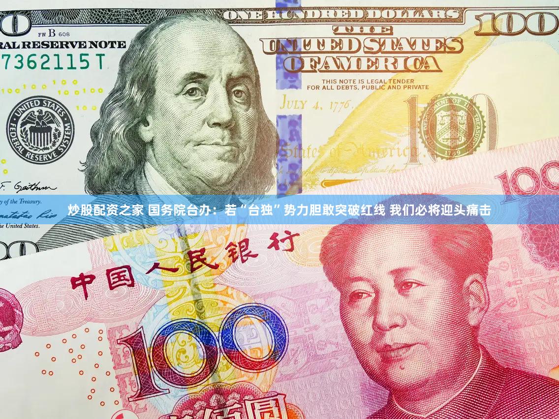 炒股配资之家 国务院台办：若“台独”势力胆敢突破红线 我们必将迎头痛击