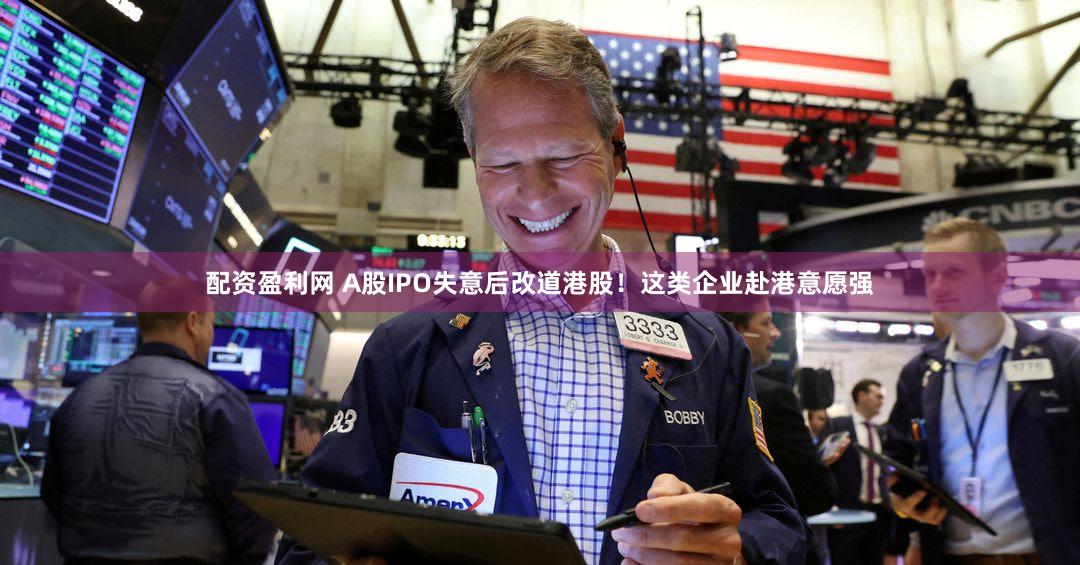 配资盈利网 A股IPO失意后改道港股！这类企业赴港意愿强