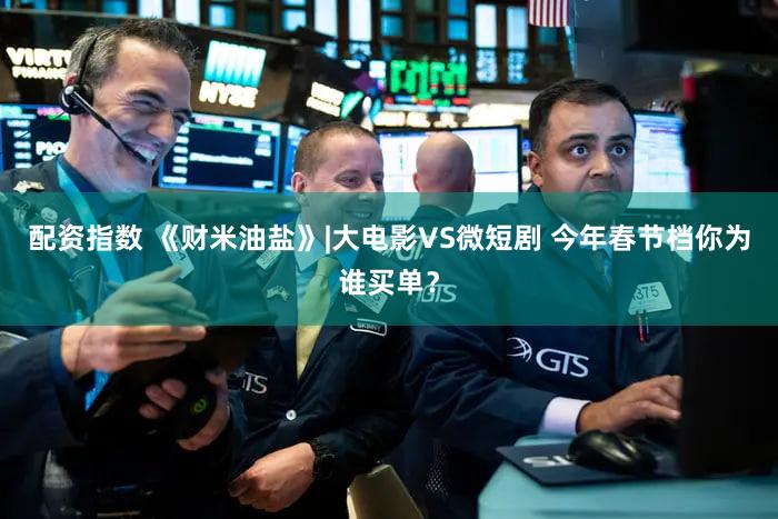 配资指数 《财米油盐》|大电影VS微短剧 今年春节档你为谁买单？