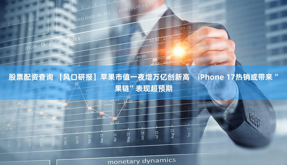 股票配资查询 【风口研报】苹果市值一夜增万亿创新高    iPhone 17热销或带来“果链”表现超预期